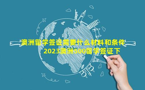 澳洲留学签证需要什么材料和条件 2023澳洲500留学签证下签